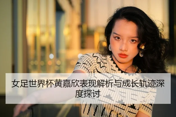女足世界杯黄嘉欣表现解析与成长轨迹深度探讨